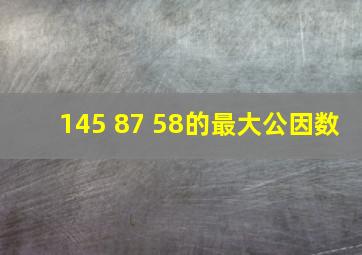 145 87 58的最大公因数